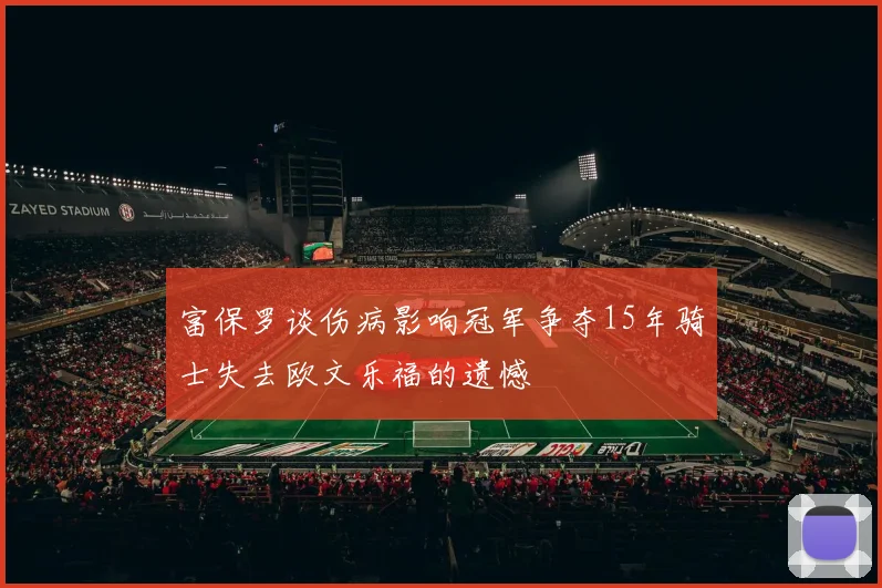 富保罗谈伤病影响冠军争夺15年骑士失去欧文乐福的遗憾