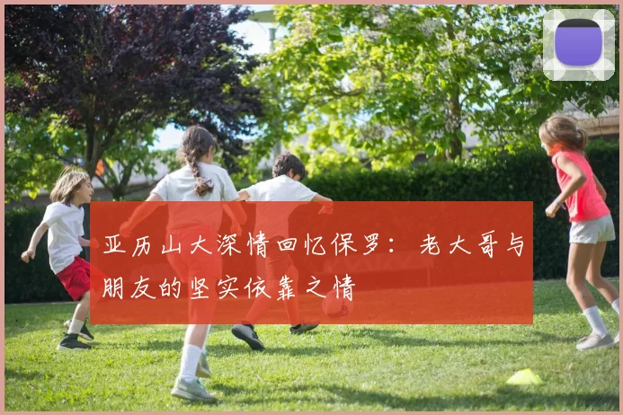 亚历山大深情回忆保罗：老大哥与朋友的坚实依靠之情