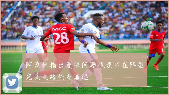 阿莫林指出曼联问题根源不在阵型完美之路任重道远