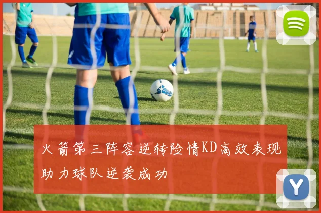 火箭第三阵容逆转险情KD高效表现助力球队逆袭成功