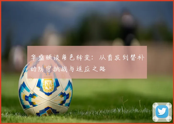 华盛顿谈角色转变：从首发到替补的防守挑战与适应之路