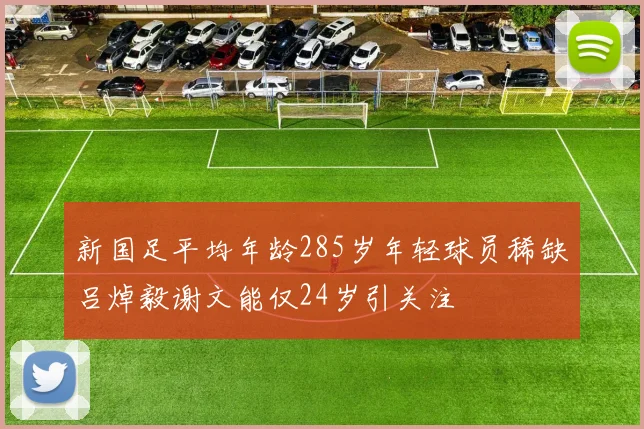 新国足平均年龄285岁年轻球员稀缺吕焯毅谢文能仅24岁引关注