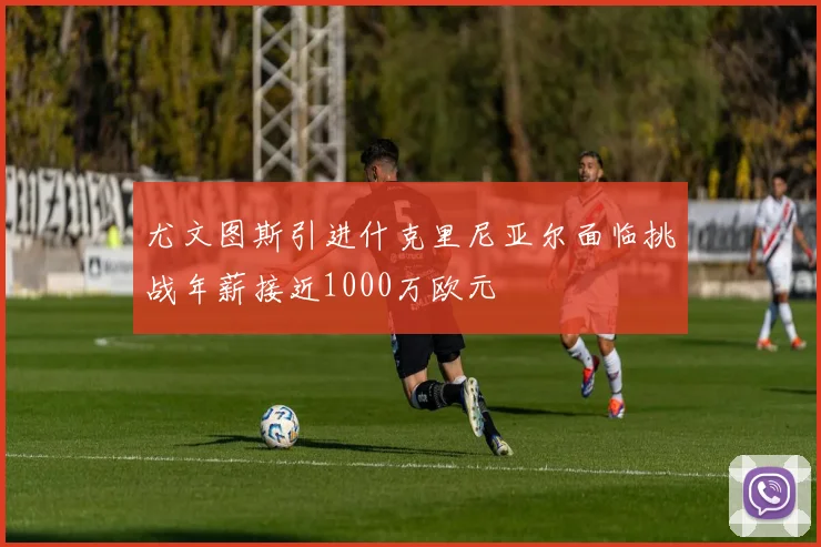 尤文图斯引进什克里尼亚尔面临挑战年薪接近1000万欧元