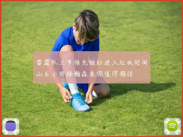 雷霆队三节领先轻松进入垃圾时间山东小将杨瀚森表现值得期待