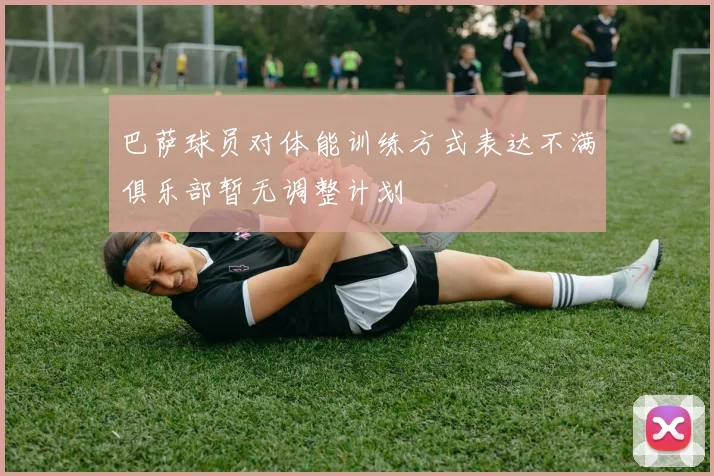 巴萨球员对体能训练方式表达不满俱乐部暂无调整计划